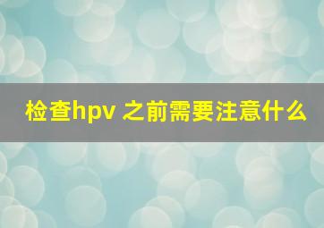 检查hpv 之前需要注意什么